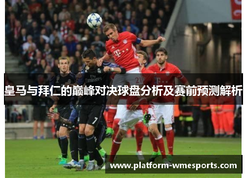 皇马与拜仁的巅峰对决球盘分析及赛前预测解析