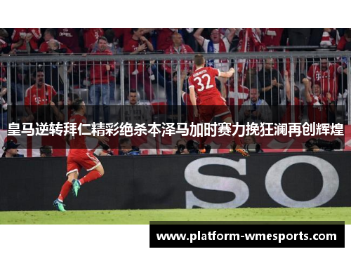 皇马逆转拜仁精彩绝杀本泽马加时赛力挽狂澜再创辉煌