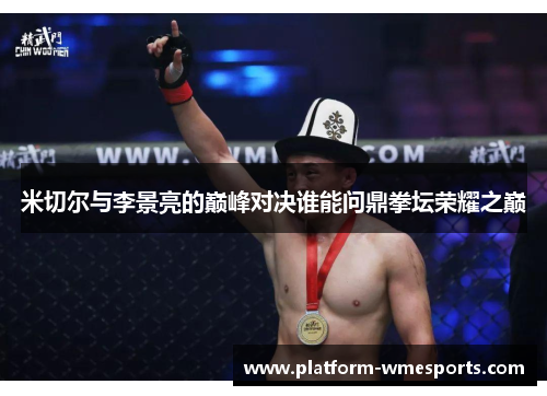 米切尔与李景亮的巅峰对决谁能问鼎拳坛荣耀之巅